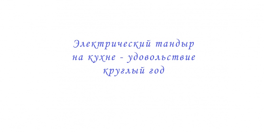 Электрический тандыр на кухне - удовольствие круглый год