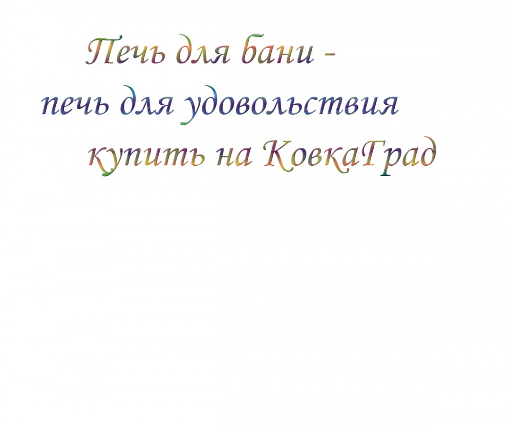 Печь для бани - печь для удовольствия купить на КовкаГрад