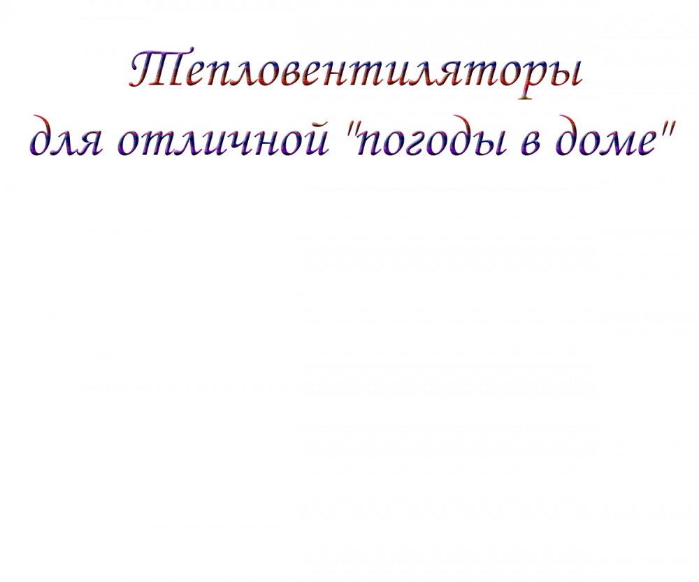 Тепловентиляторы для отличной "погоды в доме"