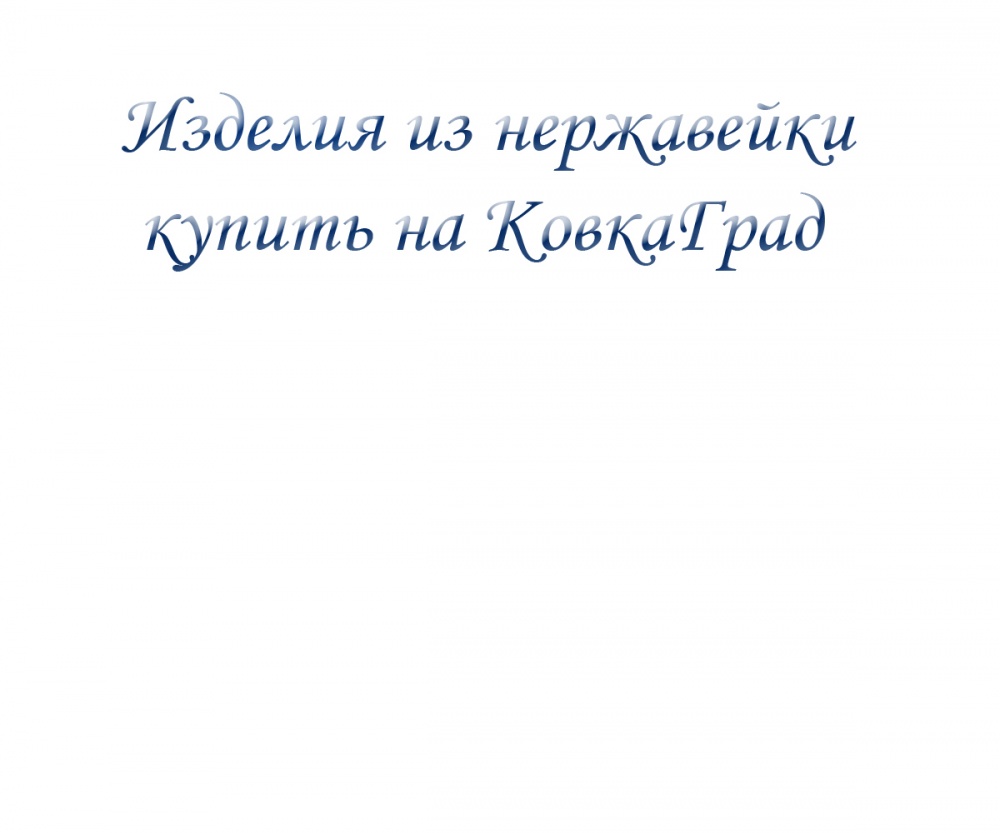 Изделия из нержавейки купить на КовкаГрад