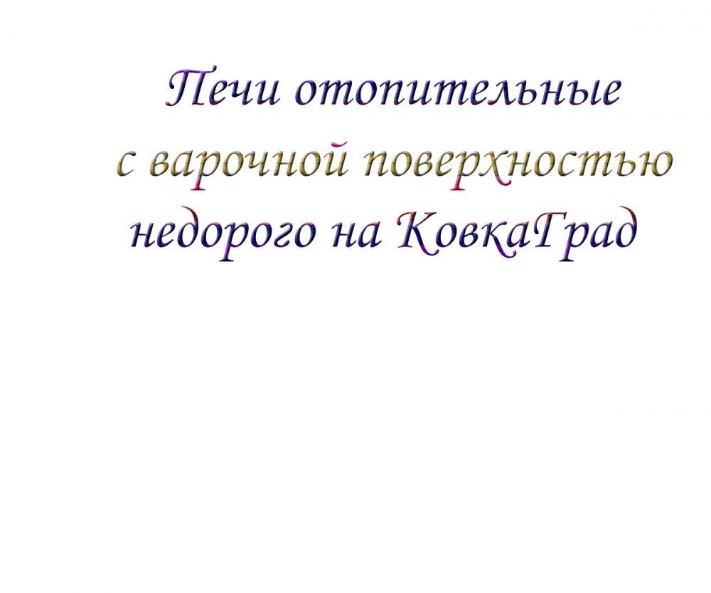 Печи отопительные  с варочной поверхностью недорого на КовкаГрад
